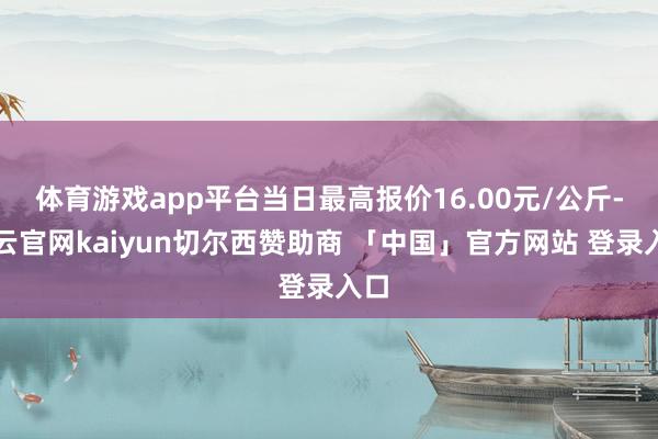 体育游戏app平台当日最高报价16.00元/公斤-开云官网kaiyun切尔西赞助商 「中国」官方网站 登录入口