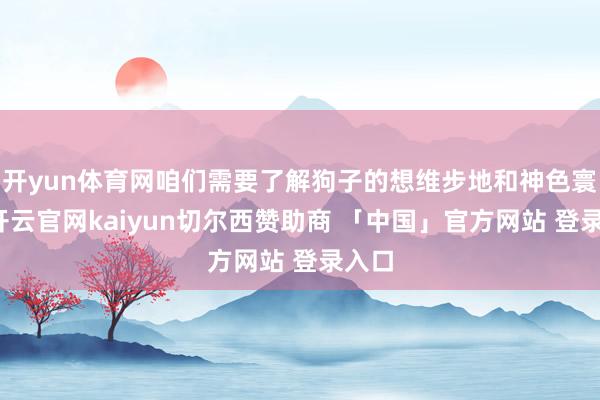 开yun体育网咱们需要了解狗子的想维步地和神色寰球-开云官网kaiyun切尔西赞助商 「中国」官方网站 登录入口