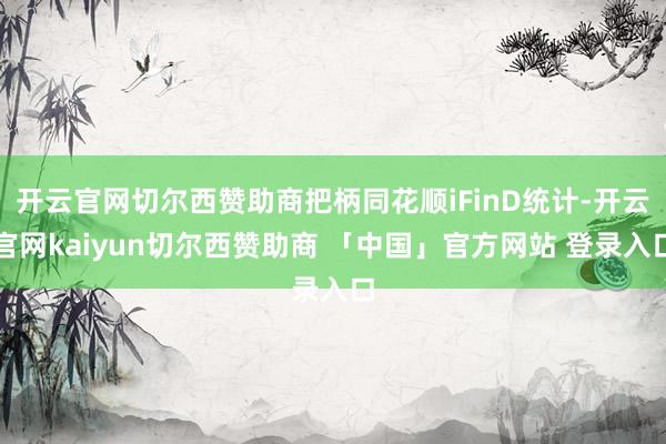 开云官网切尔西赞助商把柄同花顺iFinD统计-开云官网kaiyun切尔西赞助商 「中国」官方网站 登录入口