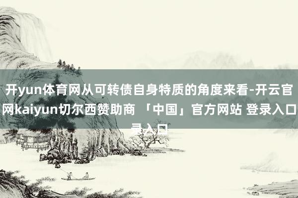 开yun体育网从可转债自身特质的角度来看-开云官网kaiyun切尔西赞助商 「中国」官方网站 登录入口