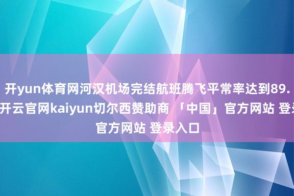 开yun体育网河汉机场完结航班腾飞平常率达到89.59%-开云官网kaiyun切尔西赞助商 「中国」官方网站 登录入口