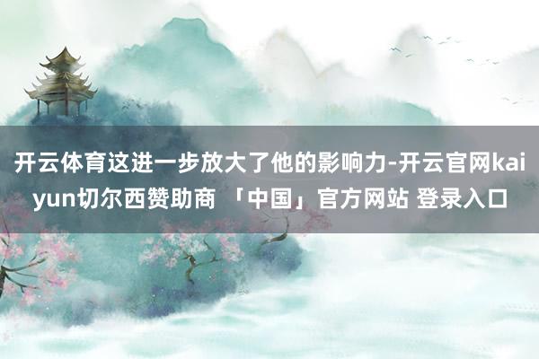 开云体育这进一步放大了他的影响力-开云官网kaiyun切尔西赞助商 「中国」官方网站 登录入口