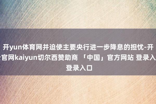开yun体育网并迫使主要央行进一步降息的担忧-开云官网kaiyun切尔西赞助商 「中国」官方网站 登录入口