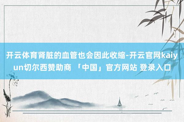 开云体育肾脏的血管也会因此收缩-开云官网kaiyun切尔西赞助商 「中国」官方网站 登录入口