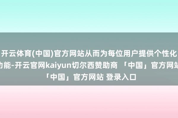 开云体育(中国)官方网站从而为每位用户提供个性化的实践和功能-开云官网kaiyun切尔西赞助商 「中国」官方网站 登录入口