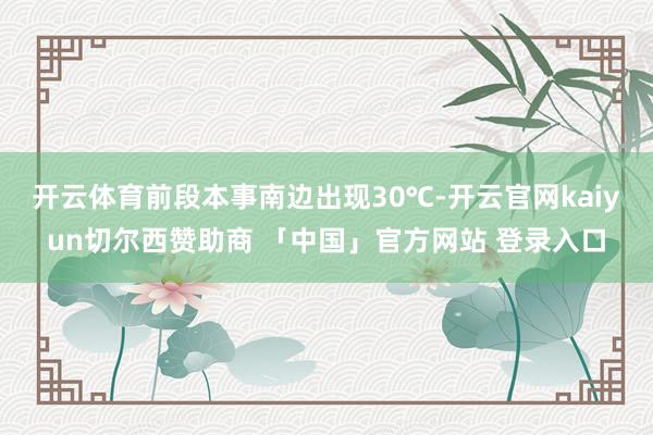 开云体育前段本事南边出现30℃-开云官网kaiyun切尔西赞助商 「中国」官方网站 登录入口