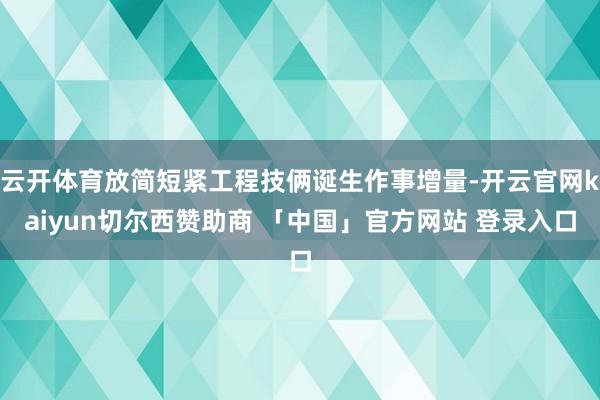 云开体育放简短紧工程技俩诞生作事增量-开云官网kaiyun切尔西赞助商 「中国」官方网站 登录入口