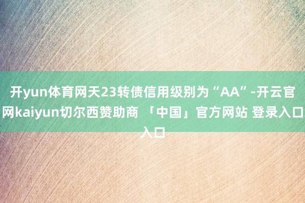 开yun体育网天23转债信用级别为“AA”-开云官网kaiyun切尔西赞助商 「中国」官方网站 登录入口