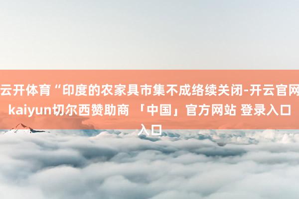 云开体育“印度的农家具市集不成络续关闭-开云官网kaiyun切尔西赞助商 「中国」官方网站 登录入口