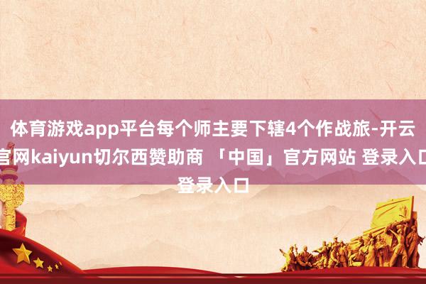 体育游戏app平台每个师主要下辖4个作战旅-开云官网kaiyun切尔西赞助商 「中国」官方网站 登录入口