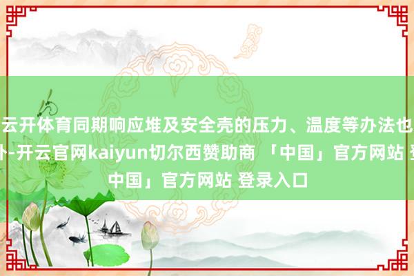 云开体育同期响应堆及安全壳的压力、温度等办法也未见格外-开云官网kaiyun切尔西赞助商 「中国」官方网站 登录入口