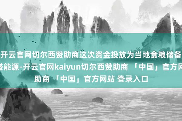 开云官网切尔西赞助商这次资金投放为当地食粮储备体系注入强盛能源-开云官网kaiyun切尔西赞助商 「中国」官方网站 登录入口