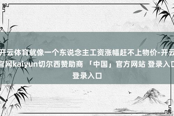 开云体育就像一个东说念主工资涨幅赶不上物价-开云官网kaiyun切尔西赞助商 「中国」官方网站 登录入口