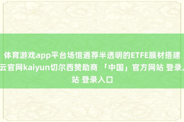 体育游戏app平台场馆遴荐半透明的ETFE膜材搭建-开云官网kaiyun切尔西赞助商 「中国」官方网站 登录入口
