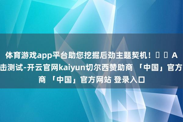 体育游戏app平台助您挖掘后劲主题契机！		　　A股正在通过冲击测试-开云官网kaiyun切尔西赞助商 「中国」官方网站 登录入口