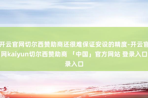 开云官网切尔西赞助商还很难保证安设的精度-开云官网kaiyun切尔西赞助商 「中国」官方网站 登录入口