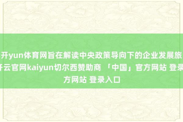 开yun体育网旨在解读中央政策导向下的企业发展旅途-开云官网kaiyun切尔西赞助商 「中国」官方网站 登录入口