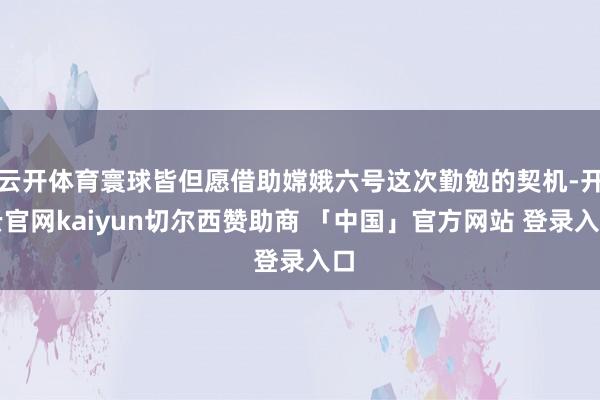 云开体育寰球皆但愿借助嫦娥六号这次勤勉的契机-开云官网kaiyun切尔西赞助商 「中国」官方网站 登录入口