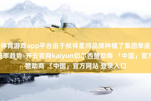 体育游戏app平台由于祯祥星河品牌种植了集团举座营运杠杆和利润率趋势-开云官网kaiyun切尔西赞助商 「中国」官方网站 登录入口