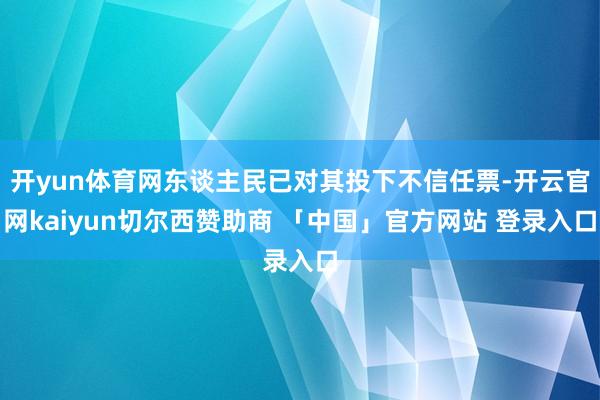 开yun体育网东谈主民已对其投下不信任票-开云官网kaiyun切尔西赞助商 「中国」官方网站 登录入口