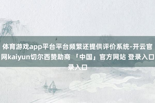 体育游戏app平台平台频繁还提供评价系统-开云官网kaiyun切尔西赞助商 「中国」官方网站 登录入口