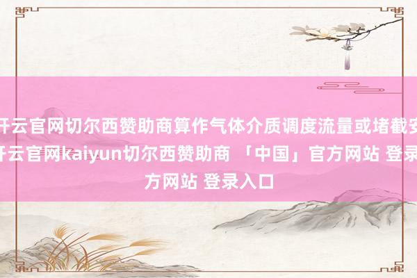 开云官网切尔西赞助商算作气体介质调度流量或堵截安设-开云官网kaiyun切尔西赞助商 「中国」官方网站 登录入口