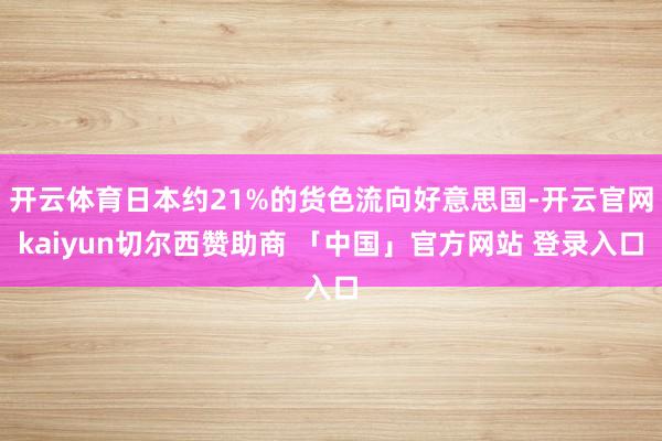 开云体育日本约21%的货色流向好意思国-开云官网kaiyun切尔西赞助商 「中国」官方网站 登录入口