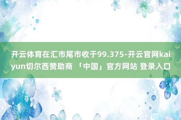 开云体育在汇市尾市收于99.375-开云官网kaiyun切尔西赞助商 「中国」官方网站 登录入口