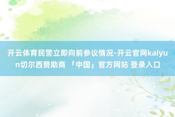 开云体育民警立即向前参议情况-开云官网kaiyun切尔西赞助商 「中国」官方网站 登录入口
