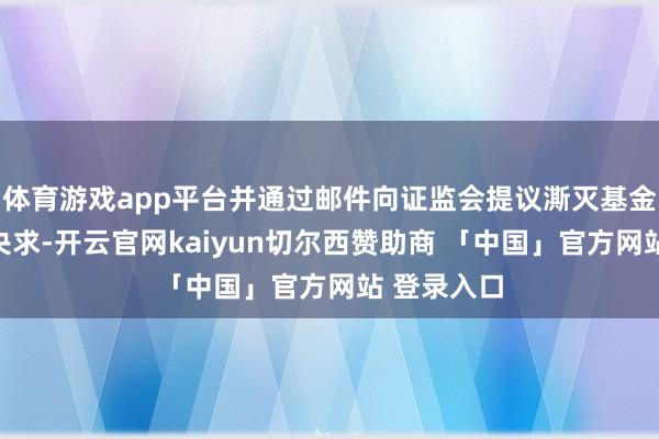 体育游戏app平台并通过邮件向证监会提议澌灭基金托管经历央求-开云官网kaiyun切尔西赞助商 「中国」官方网站 登录入口