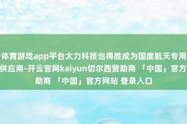 体育游戏app平台太力科技也得胜成为国度航天专用压缩袋的独家供应商-开云官网kaiyun切尔西赞助商 「中国」官方网站 登录入口