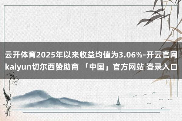 云开体育2025年以来收益均值为3.06%-开云官网kaiyun切尔西赞助商 「中国」官方网站 登录入口