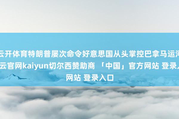 云开体育特朗普屡次命令好意思国从头掌控巴拿马运河-开云官网kaiyun切尔西赞助商 「中国」官方网站 登录入口