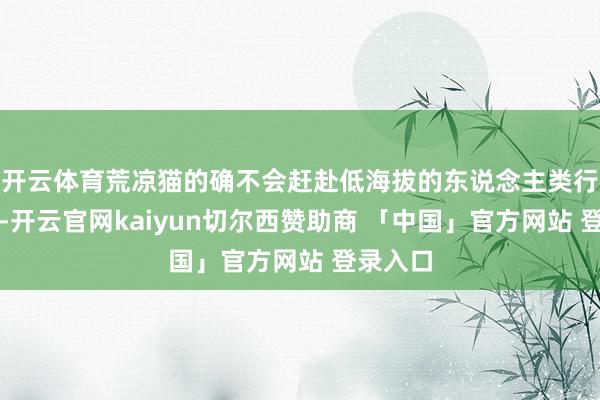 开云体育荒凉猫的确不会赶赴低海拔的东说念主类行动区域-开云官网kaiyun切尔西赞助商 「中国」官方网站 登录入口