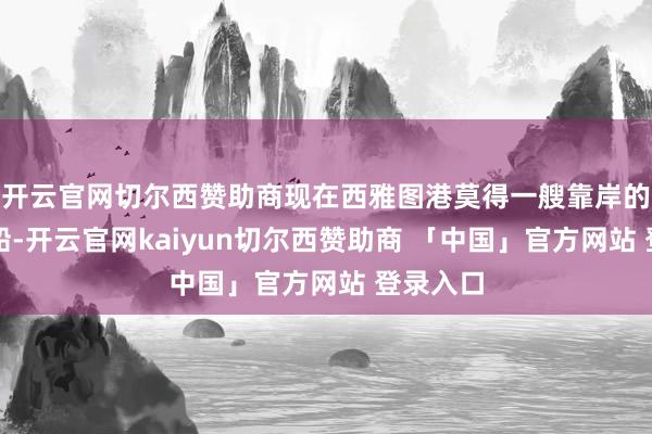 开云官网切尔西赞助商现在西雅图港莫得一艘靠岸的集装箱船-开云官网kaiyun切尔西赞助商 「中国」官方网站 登录入口
