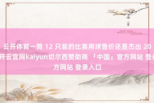 云开体育一筒 12 只装的比赛用球售价还是杰出 200 元-开云官网kaiyun切尔西赞助商 「中国」官方网站 登录入口