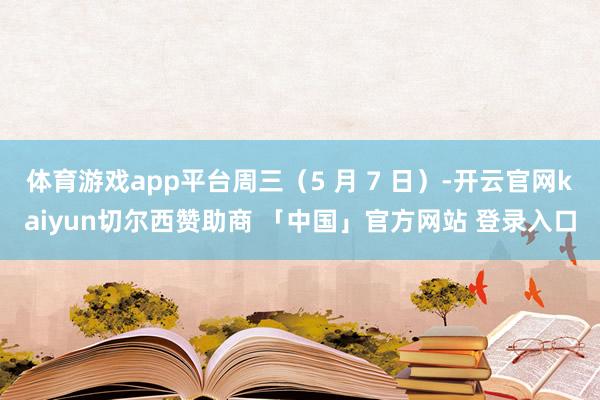 体育游戏app平台周三（5 月 7 日）-开云官网kaiyun切尔西赞助商 「中国」官方网站 登录入口