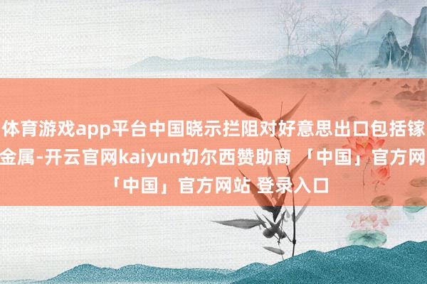体育游戏app平台中国晓示拦阻对好意思出口包括镓在内的缺陷金属-开云官网kaiyun切尔西赞助商 「中国」官方网站 登录入口