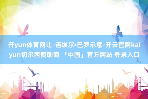 开yun体育网让-诺埃尔•巴罗示意-开云官网kaiyun切尔西赞助商 「中国」官方网站 登录入口