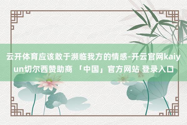云开体育应该敢于濒临我方的情感-开云官网kaiyun切尔西赞助商 「中国」官方网站 登录入口
