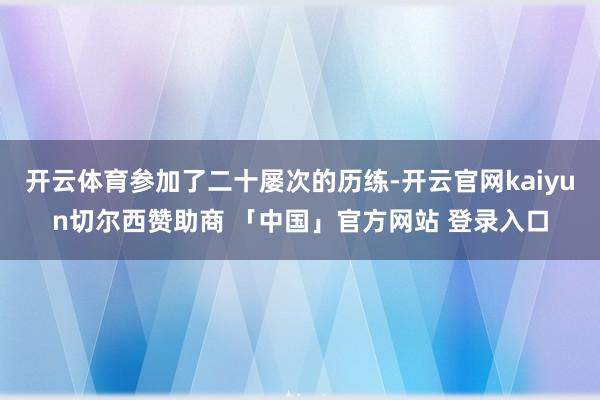 开云体育参加了二十屡次的历练-开云官网kaiyun切尔西赞助商 「中国」官方网站 登录入口