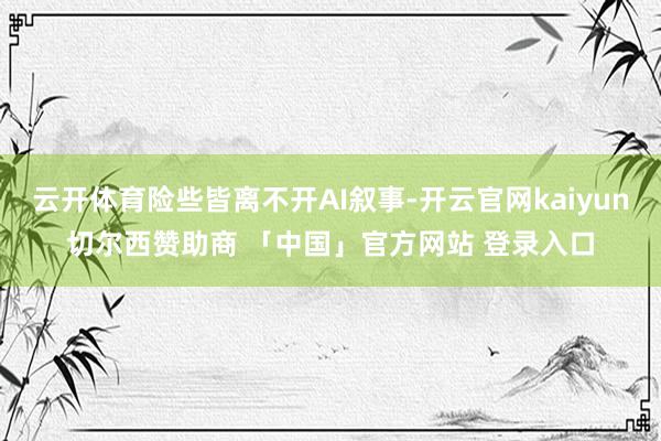 云开体育险些皆离不开AI叙事-开云官网kaiyun切尔西赞助商 「中国」官方网站 登录入口