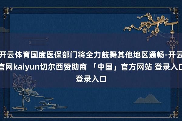开云体育国度医保部门将全力鼓舞其他地区通畅-开云官网kaiyun切尔西赞助商 「中国」官方网站 登录入口