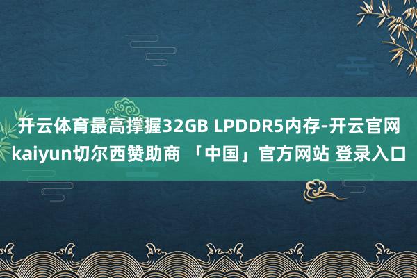 开云体育最高撑握32GB LPDDR5内存-开云官网kaiyun切尔西赞助商 「中国」官方网站 登录入口