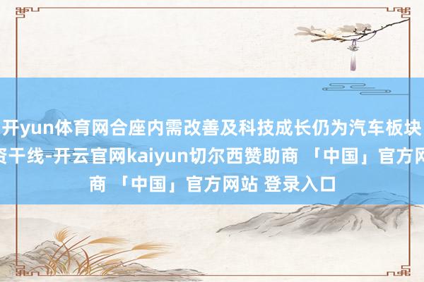 开yun体育网合座内需改善及科技成长仍为汽车板块两条了了投资干线-开云官网kaiyun切尔西赞助商 「中国」官方网站 登录入口