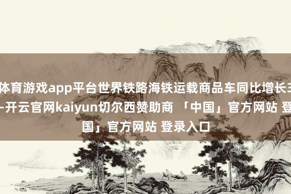 体育游戏app平台世界铁路海铁运载商品车同比增长33.62%-开云官网kaiyun切尔西赞助商 「中国」官方网站 登录入口