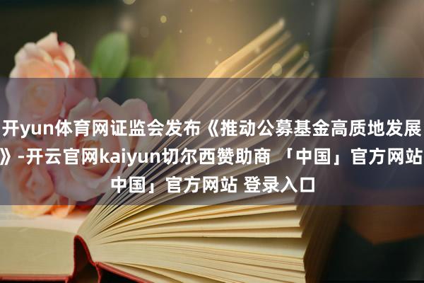 开yun体育网证监会发布《推动公募基金高质地发展步履决策》-开云官网kaiyun切尔西赞助商 「中国」官方网站 登录入口