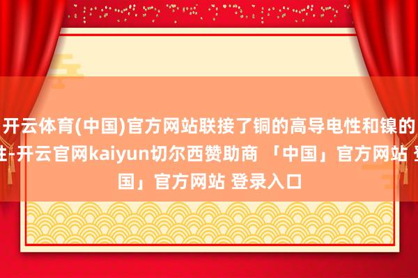 开云体育(中国)官方网站联接了铜的高导电性和镍的耐腐蚀性-开云官网kaiyun切尔西赞助商 「中国」官方网站 登录入口
