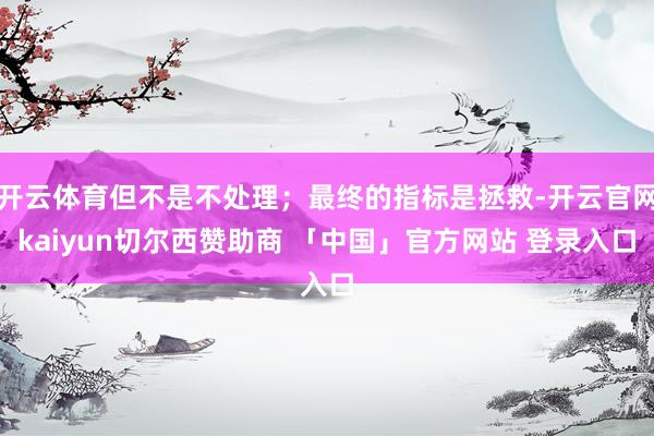 开云体育但不是不处理；最终的指标是拯救-开云官网kaiyun切尔西赞助商 「中国」官方网站 登录入口