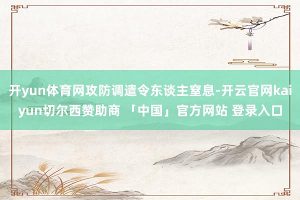 开yun体育网攻防调遣令东谈主窒息-开云官网kaiyun切尔西赞助商 「中国」官方网站 登录入口